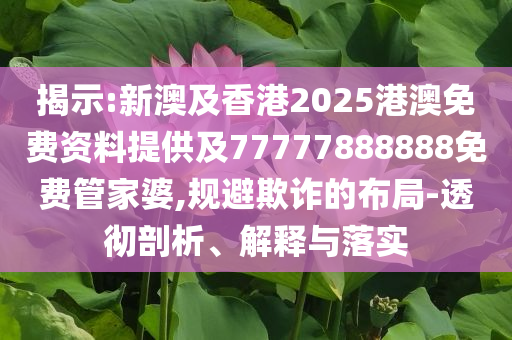 揭示:新澳及香港2025港澳免費(fèi)資料提供及77777888888免費(fèi)管家婆,規(guī)避欺詐的布局-透徹剖析、解釋與落實(shí)