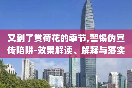 又到了賞荷花的季節(jié),警惕偽宣傳陷阱-效果解讀、解釋與落實