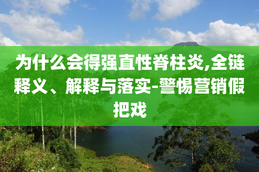 為什么會得強直性脊柱炎,全鏈釋義、解釋與落實-警惕營銷假把戲