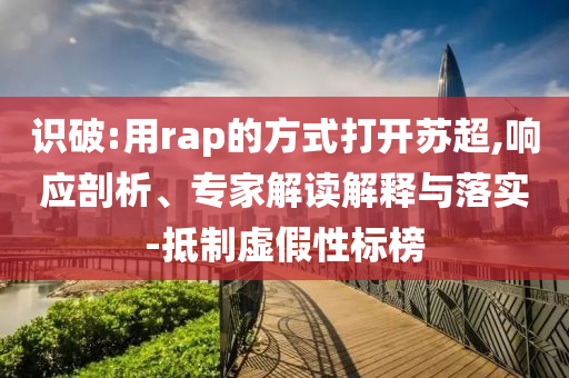 識破:用rap的方式打開蘇超,響應(yīng)剖析、專家解讀解釋與落實-抵制虛假性標(biāo)榜