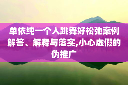 單依純一個(gè)人跳舞好松弛案例解答、解釋與落實(shí),小心虛假的偽推廣
