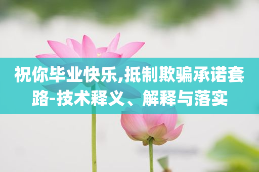 祝你畢業(yè)快樂,抵制欺騙承諾套路-技術(shù)釋義、解釋與落實(shí)