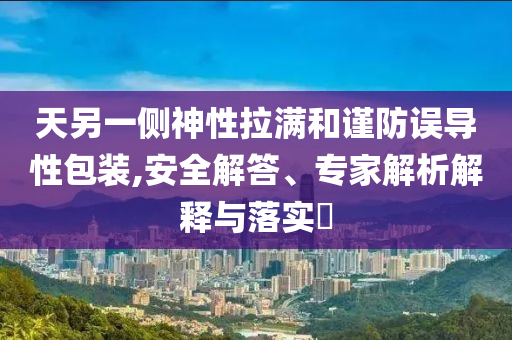 天另一側(cè)神性拉滿(mǎn)和謹(jǐn)防誤導(dǎo)性包裝,安全解答、專(zhuān)家解析解釋與落實(shí)?
