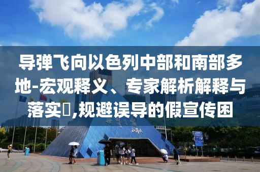導(dǎo)彈飛向以色列中部和南部多地-宏觀釋義、專家解析解釋與落實?,規(guī)避誤導(dǎo)的假宣傳困