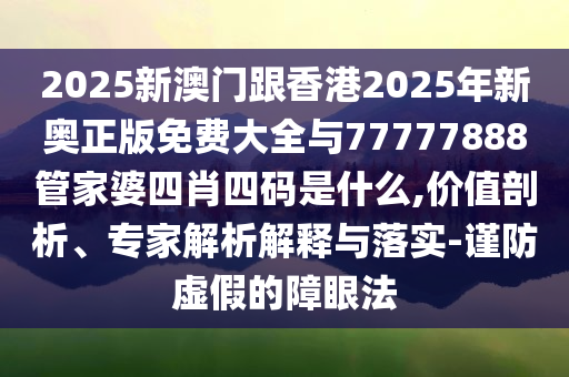 2025新澳門跟香港2025年新奧正版免費(fèi)大全與77777888管家婆四肖四碼是什么,價值剖析、專家解析解釋與落實-謹(jǐn)防虛假的障眼法
