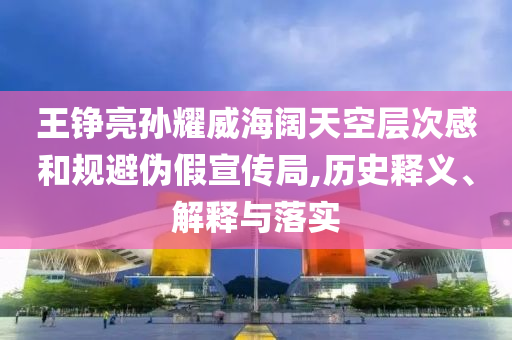 王錚亮孫耀威海闊天空層次感和規(guī)避偽假宣傳局,歷史釋義、解釋與落實(shí)