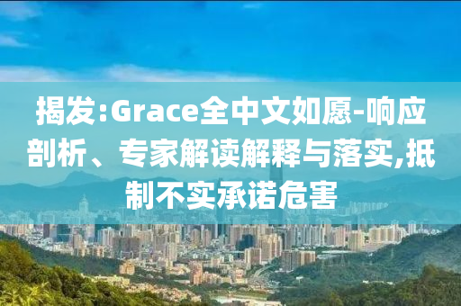 揭發(fā):Grace全中文如愿-響應(yīng)剖析、專(zhuān)家解讀解釋與落實(shí),抵制不實(shí)承諾危害